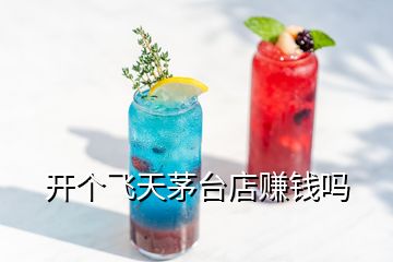 开个飞天茅台店赚钱吗