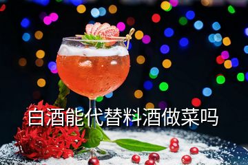 白酒能代替料酒做菜吗