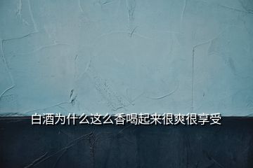 白酒为什么这么香喝起来很爽很享受