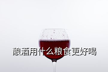 酿酒用什么粮食更好喝