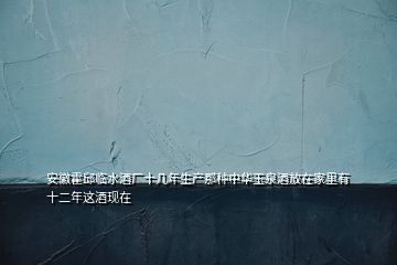 安徽霍邱临水酒厂十几年生产那种中华玉泉酒放在家里有十二年这酒现在