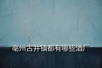 亳州古井镇都有哪些酒厂