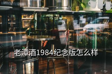 老潭酒1984纪念版怎么样