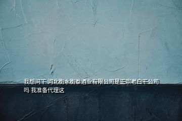 我想问下 河北衡水衡泰酒业有限公司是正宗老白干公司吗 我准备代理这