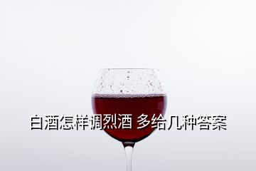 白酒怎样调烈酒 多给几种答案