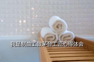 我是制曲工做茅台工匠心得体会