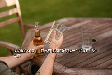 我家酿酒有13年了自己的销路也好想找一个贴牌的厂家可以吗