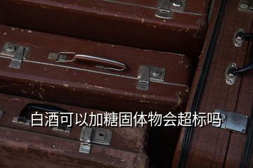 白酒可以加糖固体物会超标吗