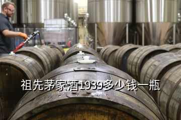 祖先茅家酒1939多少钱一瓶