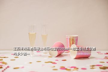 江苏洋河名酒有限公司有42度的500ml一瓶至尊绵柔型酒吗多少钱一