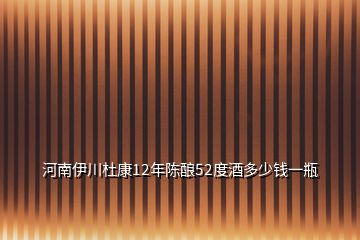 河南伊川杜康12年陈酿52度酒多少钱一瓶