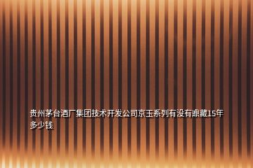 贵州茅台酒厂集团技术开发公司京玉系列有没有鼑藏15年多少钱