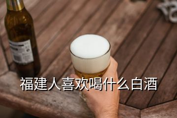 福建人喜欢喝什么白酒