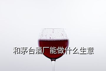 和茅台酒厂能做什么生意