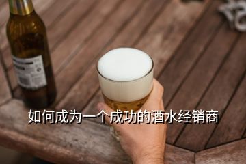 如何成为一个成功的酒水经销商