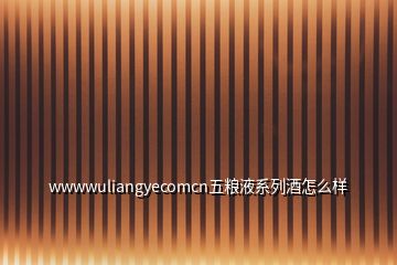 wwwwuliangyecomcn五粮液系列酒怎么样