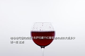 哇哈哈代理的西班牙肯萨特藏干红葡萄酒市面价大概多少钱一瓶 这酒