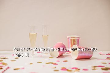 贵州省仁怀市茅台镇黔源酒业有限公司出产茅台镇老酒这个酒吗  搜