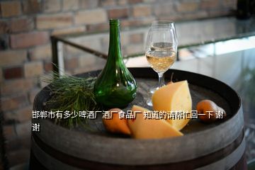 邯郸市有多少啤酒厂酒厂食品厂 知道的请帮忙回一下 谢谢