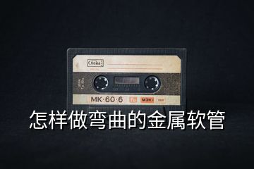 怎样做弯曲的金属软管