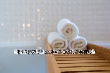 国酒五粮液集团公司生产多少种产品有那些