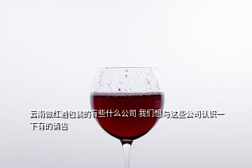 云南做红酒包装的有些什么公司 我们想与这些公司认识一下有的请告