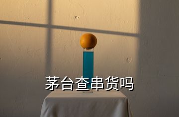 茅台查串货吗