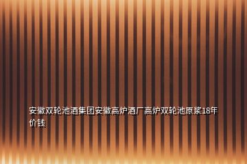 安徽双轮池酒集团安徽高炉酒厂高炉双轮池原浆18年价钱