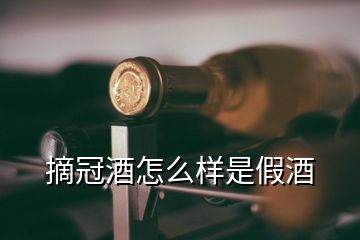 摘冠酒怎么样是假酒