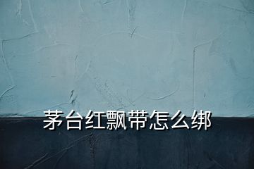 茅台红飘带怎么绑