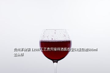 贵州茅台镇 12987工艺贵宾接待酒酱香型53度白酒500ml怎么样