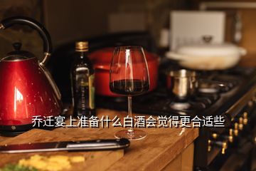 乔迁宴上准备什么白酒会觉得更合适些