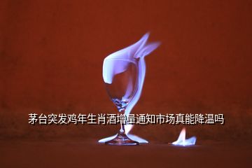 茅台突发鸡年生肖酒增量通知市场真能降温吗