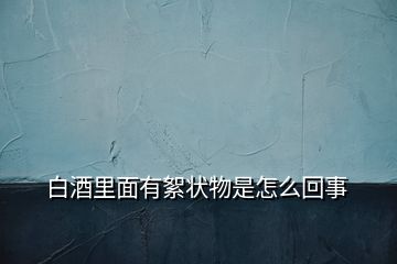 白酒里面有絮状物是怎么回事