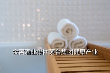 金窖酒业集团茅台集团健康产业