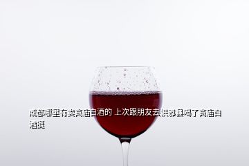 成都哪里有卖高庙白酒的 上次跟朋友去洪雅县喝了高庙白酒挺