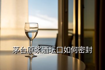 茅台原浆酒坛口如何密封