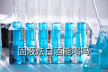 固液法白酒能喝吗