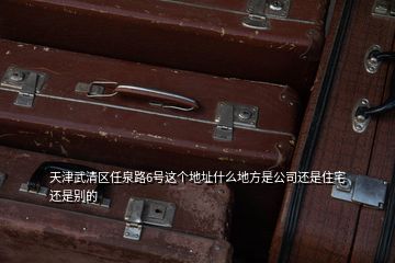 天津武清区任泉路6号这个地址什么地方是公司还是住宅还是别的