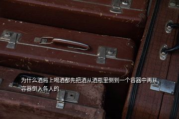 为什么酒局上喝酒都先把酒从酒瓶里倒到一个容器中再从容器倒入各人的