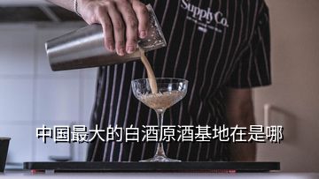 中国最大的白酒原酒基地在是哪