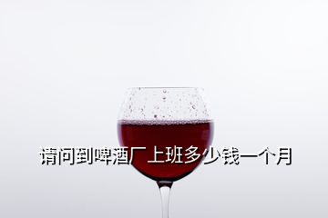 请问到啤酒厂上班多少钱一个月