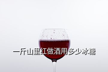 一斤山里红做酒用多少冰糖