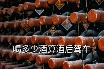 喝多少酒算酒后驾车