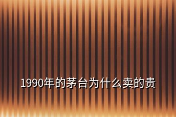 1990年的茅台为什么卖的贵