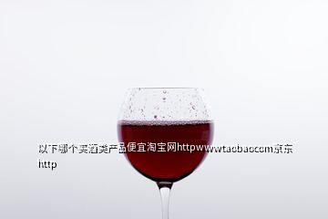 以下哪个买酒类产品便宜淘宝网httpwwwtaobaocom京东http