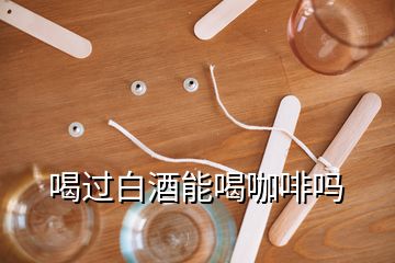 喝过白酒能喝咖啡吗