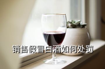 销售假冒白酒如何处罚