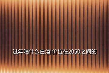 过年喝什么白酒 价位在2050之间的