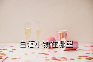 白酒小镇在哪里